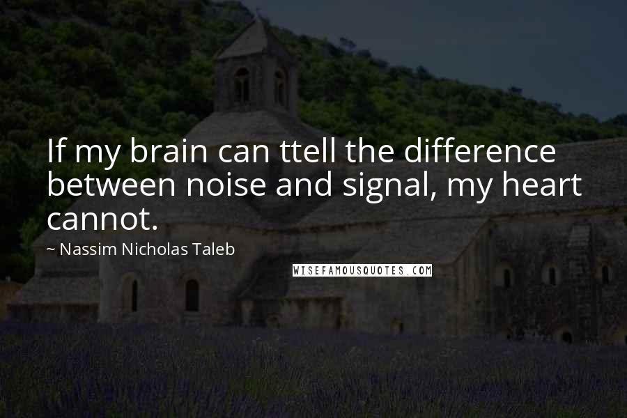 Nassim Nicholas Taleb Quotes: If my brain can ttell the difference between noise and signal, my heart cannot.