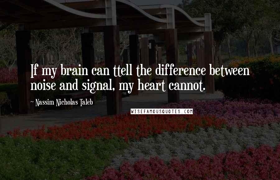 Nassim Nicholas Taleb Quotes: If my brain can ttell the difference between noise and signal, my heart cannot.