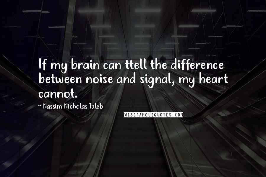 Nassim Nicholas Taleb Quotes: If my brain can ttell the difference between noise and signal, my heart cannot.