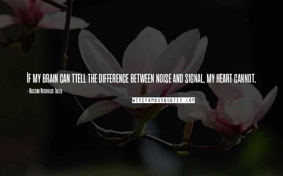 Nassim Nicholas Taleb Quotes: If my brain can ttell the difference between noise and signal, my heart cannot.