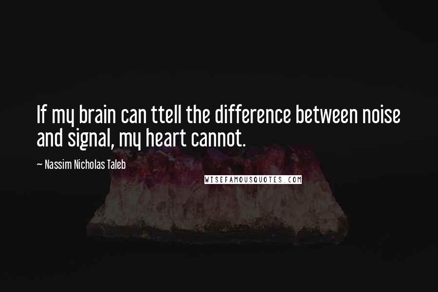 Nassim Nicholas Taleb Quotes: If my brain can ttell the difference between noise and signal, my heart cannot.