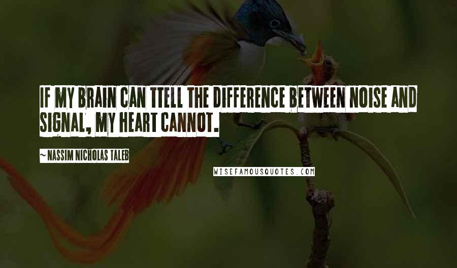 Nassim Nicholas Taleb Quotes: If my brain can ttell the difference between noise and signal, my heart cannot.