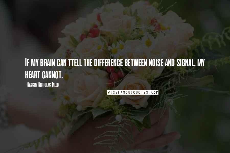 Nassim Nicholas Taleb Quotes: If my brain can ttell the difference between noise and signal, my heart cannot.