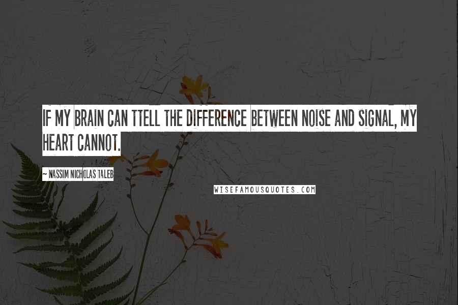 Nassim Nicholas Taleb Quotes: If my brain can ttell the difference between noise and signal, my heart cannot.