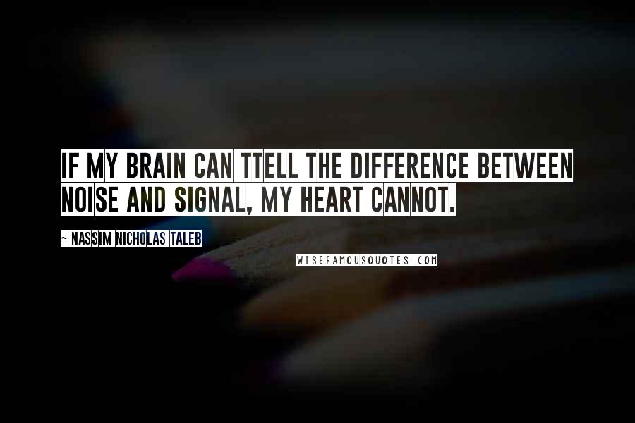 Nassim Nicholas Taleb Quotes: If my brain can ttell the difference between noise and signal, my heart cannot.