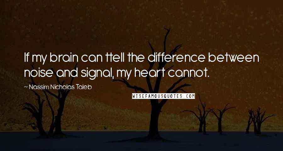 Nassim Nicholas Taleb Quotes: If my brain can ttell the difference between noise and signal, my heart cannot.