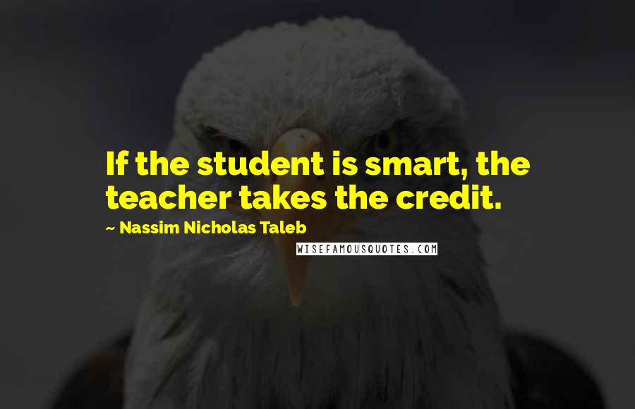 Nassim Nicholas Taleb Quotes: If the student is smart, the teacher takes the credit.