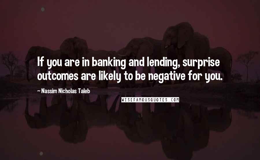 Nassim Nicholas Taleb Quotes: If you are in banking and lending, surprise outcomes are likely to be negative for you.