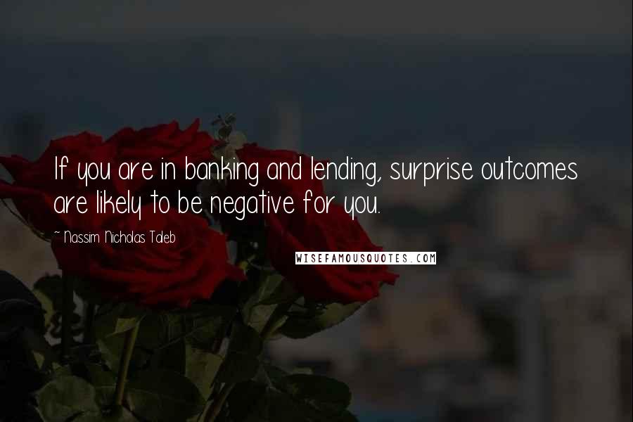 Nassim Nicholas Taleb Quotes: If you are in banking and lending, surprise outcomes are likely to be negative for you.