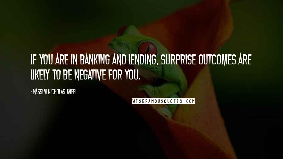 Nassim Nicholas Taleb Quotes: If you are in banking and lending, surprise outcomes are likely to be negative for you.