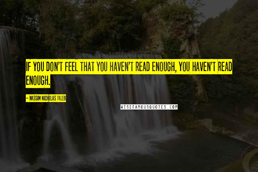 Nassim Nicholas Taleb Quotes: If you don't feel that you haven't read enough, you haven't read enough.
