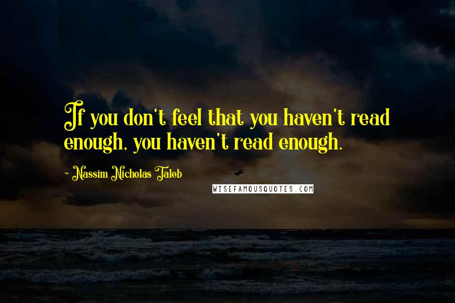 Nassim Nicholas Taleb Quotes: If you don't feel that you haven't read enough, you haven't read enough.