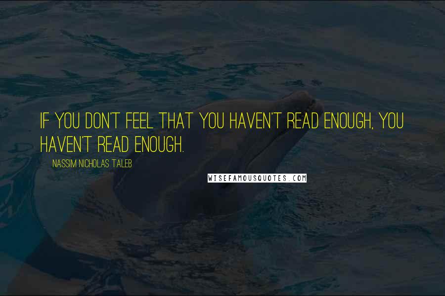 Nassim Nicholas Taleb Quotes: If you don't feel that you haven't read enough, you haven't read enough.