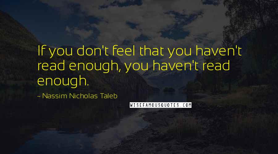 Nassim Nicholas Taleb Quotes: If you don't feel that you haven't read enough, you haven't read enough.
