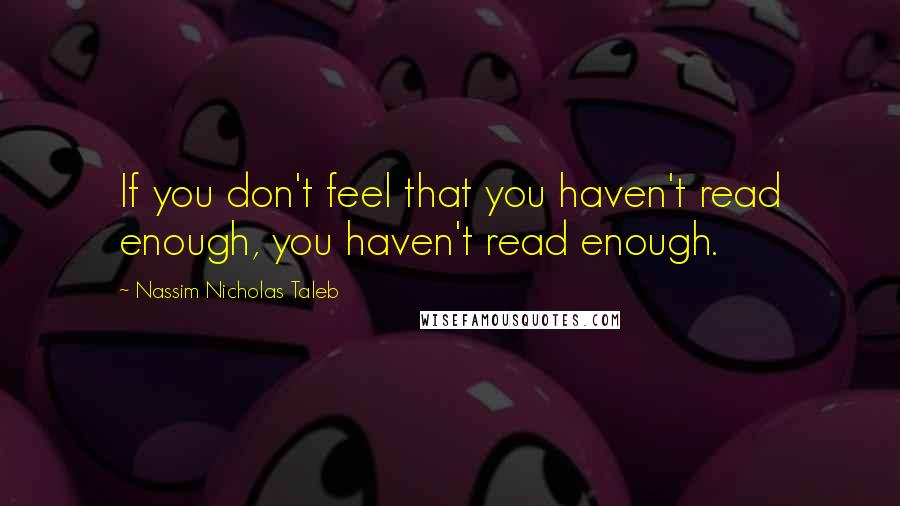Nassim Nicholas Taleb Quotes: If you don't feel that you haven't read enough, you haven't read enough.