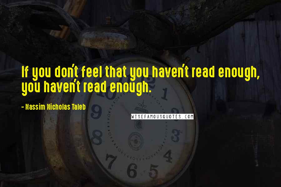 Nassim Nicholas Taleb Quotes: If you don't feel that you haven't read enough, you haven't read enough.