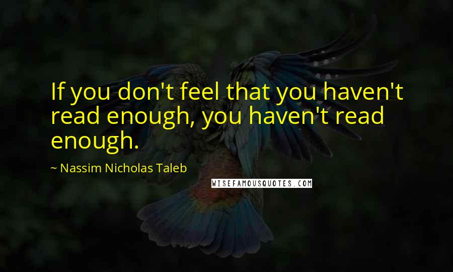Nassim Nicholas Taleb Quotes: If you don't feel that you haven't read enough, you haven't read enough.