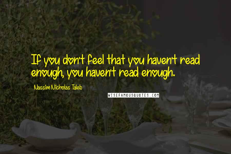 Nassim Nicholas Taleb Quotes: If you don't feel that you haven't read enough, you haven't read enough.