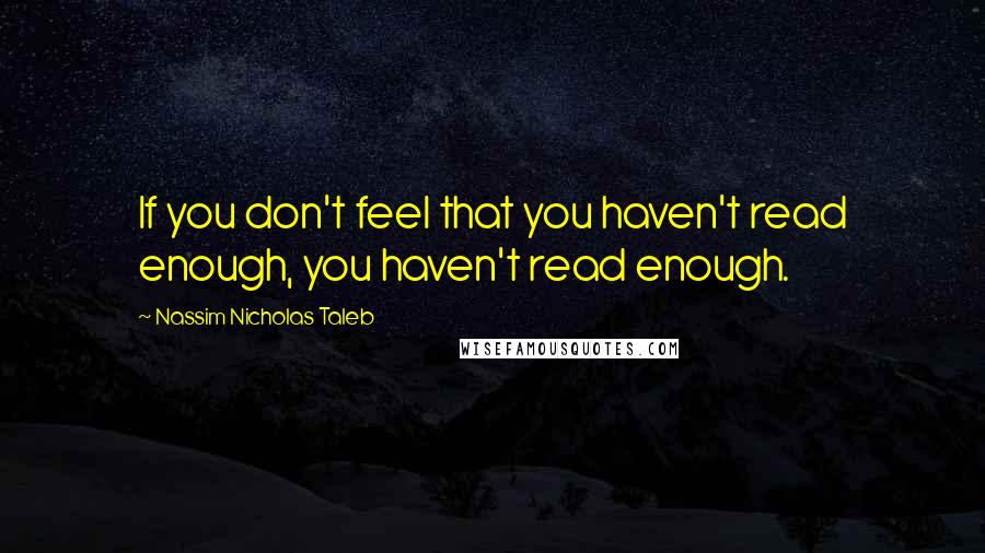 Nassim Nicholas Taleb Quotes: If you don't feel that you haven't read enough, you haven't read enough.