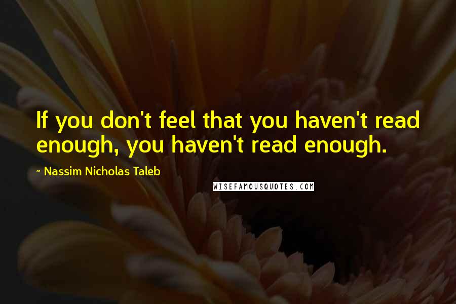 Nassim Nicholas Taleb Quotes: If you don't feel that you haven't read enough, you haven't read enough.