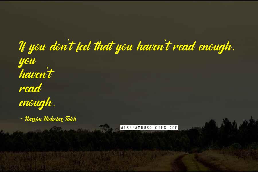 Nassim Nicholas Taleb Quotes: If you don't feel that you haven't read enough, you haven't read enough.