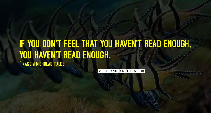 Nassim Nicholas Taleb Quotes: If you don't feel that you haven't read enough, you haven't read enough.