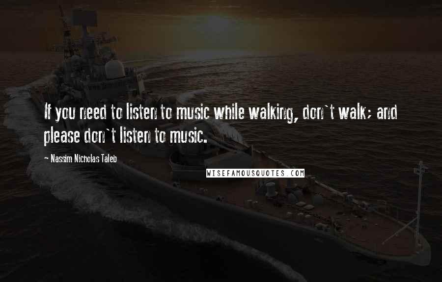 Nassim Nicholas Taleb Quotes: If you need to listen to music while walking, don't walk; and please don't listen to music.