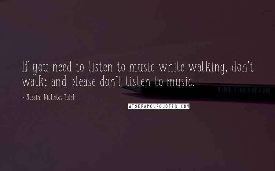 Nassim Nicholas Taleb Quotes: If you need to listen to music while walking, don't walk; and please don't listen to music.