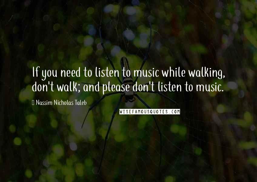 Nassim Nicholas Taleb Quotes: If you need to listen to music while walking, don't walk; and please don't listen to music.