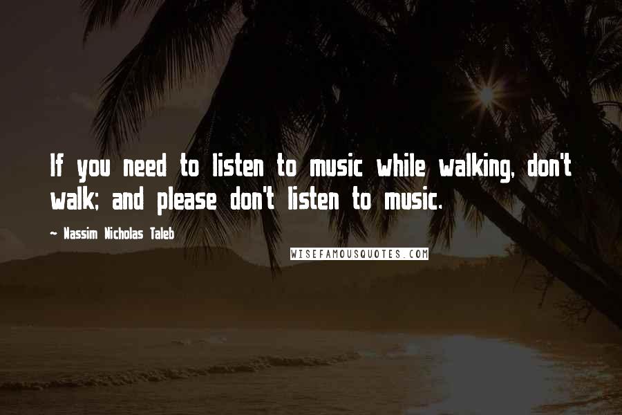 Nassim Nicholas Taleb Quotes: If you need to listen to music while walking, don't walk; and please don't listen to music.