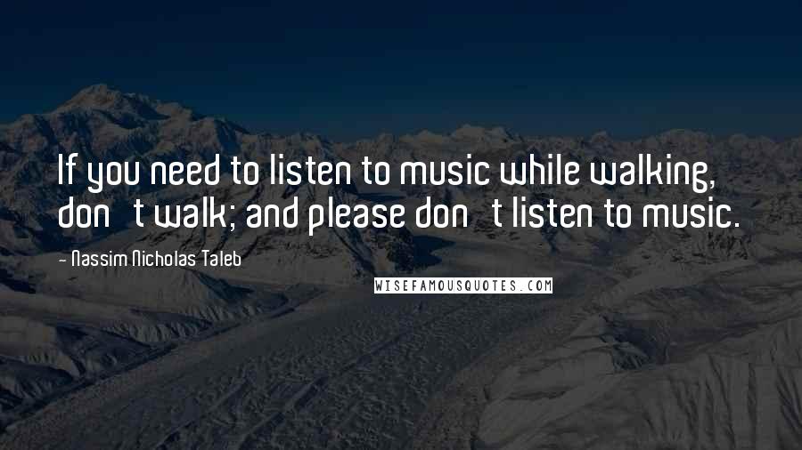 Nassim Nicholas Taleb Quotes: If you need to listen to music while walking, don't walk; and please don't listen to music.