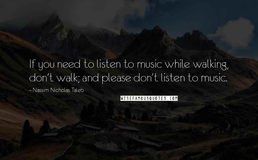 Nassim Nicholas Taleb Quotes: If you need to listen to music while walking, don't walk; and please don't listen to music.