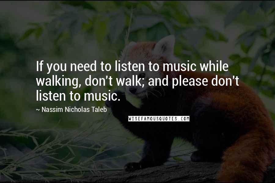 Nassim Nicholas Taleb Quotes: If you need to listen to music while walking, don't walk; and please don't listen to music.