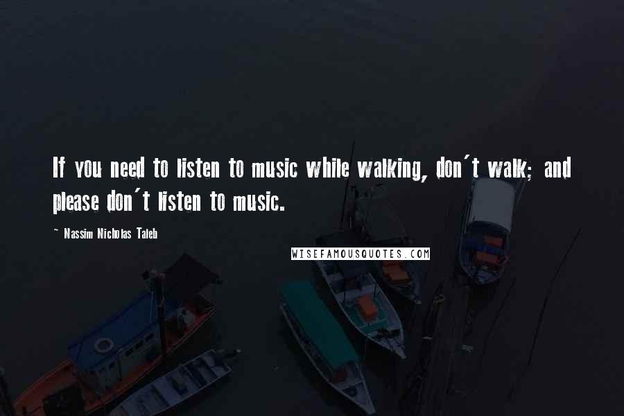 Nassim Nicholas Taleb Quotes: If you need to listen to music while walking, don't walk; and please don't listen to music.