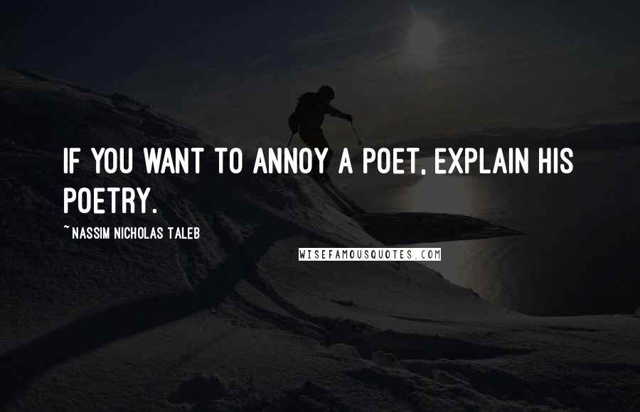 Nassim Nicholas Taleb Quotes: If you want to annoy a poet, explain his poetry.