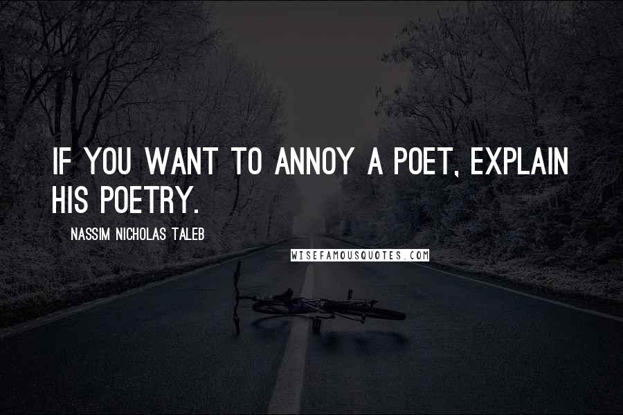 Nassim Nicholas Taleb Quotes: If you want to annoy a poet, explain his poetry.