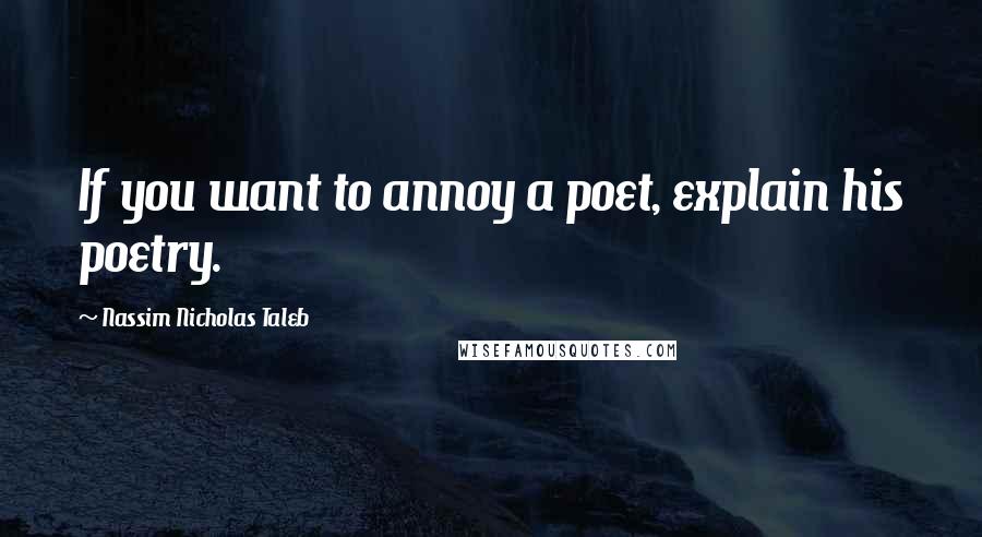 Nassim Nicholas Taleb Quotes: If you want to annoy a poet, explain his poetry.