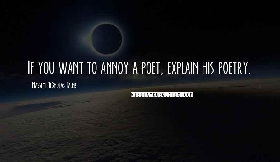 Nassim Nicholas Taleb Quotes: If you want to annoy a poet, explain his poetry.