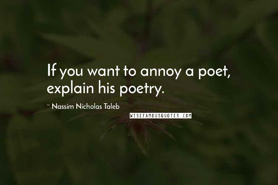 Nassim Nicholas Taleb Quotes: If you want to annoy a poet, explain his poetry.