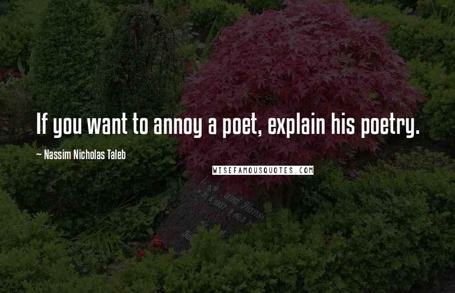 Nassim Nicholas Taleb Quotes: If you want to annoy a poet, explain his poetry.