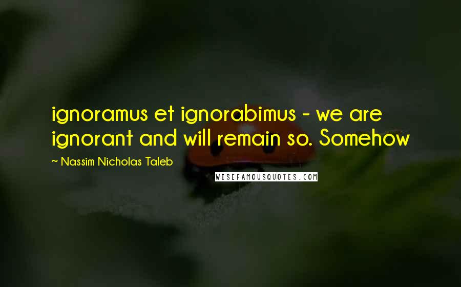 Nassim Nicholas Taleb Quotes: ignoramus et ignorabimus - we are ignorant and will remain so. Somehow