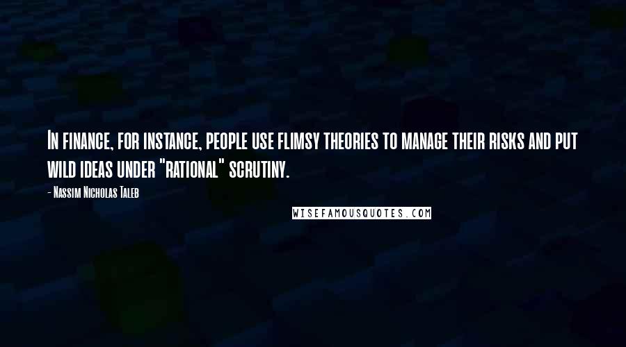 Nassim Nicholas Taleb Quotes: In finance, for instance, people use flimsy theories to manage their risks and put wild ideas under "rational" scrutiny.