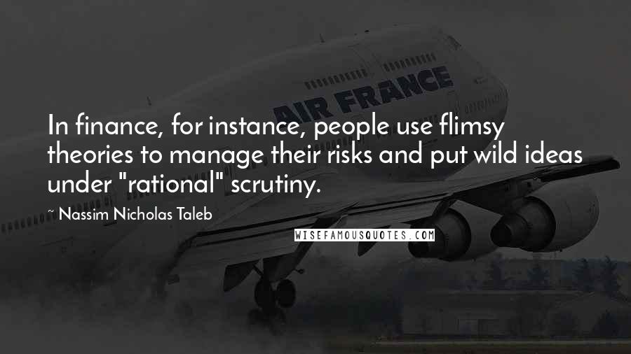 Nassim Nicholas Taleb Quotes: In finance, for instance, people use flimsy theories to manage their risks and put wild ideas under "rational" scrutiny.