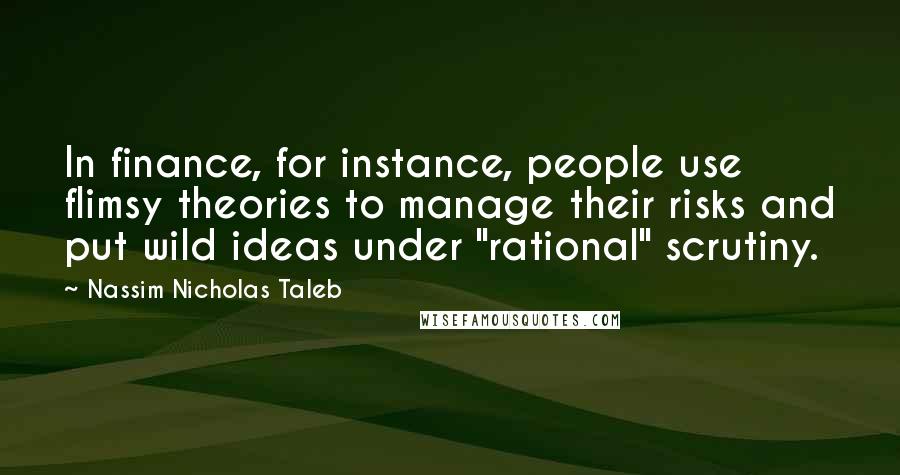 Nassim Nicholas Taleb Quotes: In finance, for instance, people use flimsy theories to manage their risks and put wild ideas under "rational" scrutiny.