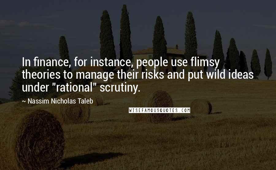 Nassim Nicholas Taleb Quotes: In finance, for instance, people use flimsy theories to manage their risks and put wild ideas under "rational" scrutiny.