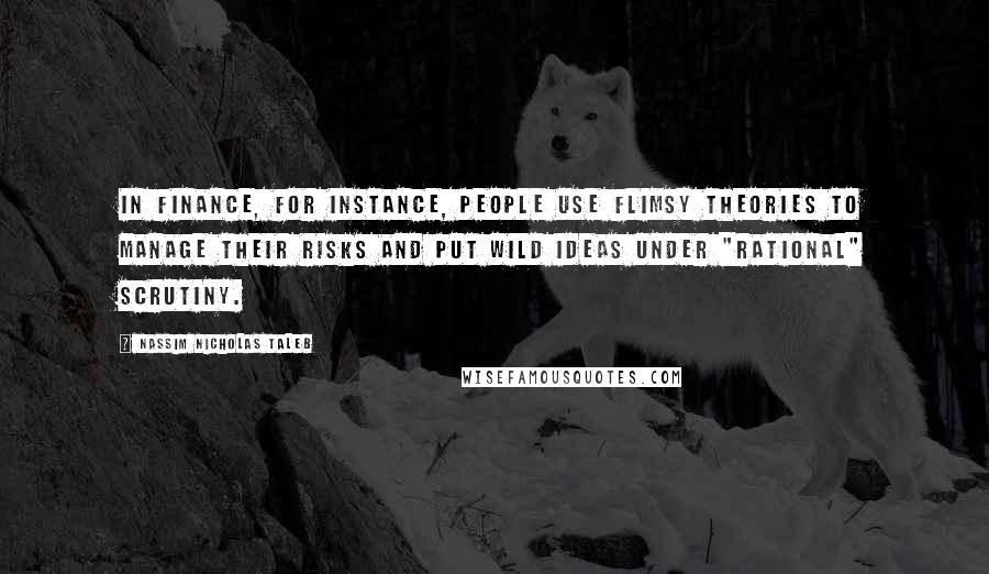 Nassim Nicholas Taleb Quotes: In finance, for instance, people use flimsy theories to manage their risks and put wild ideas under "rational" scrutiny.