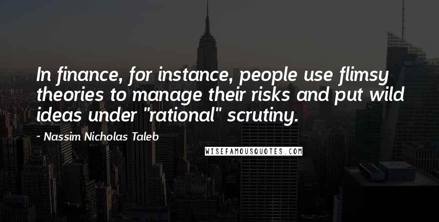 Nassim Nicholas Taleb Quotes: In finance, for instance, people use flimsy theories to manage their risks and put wild ideas under "rational" scrutiny.