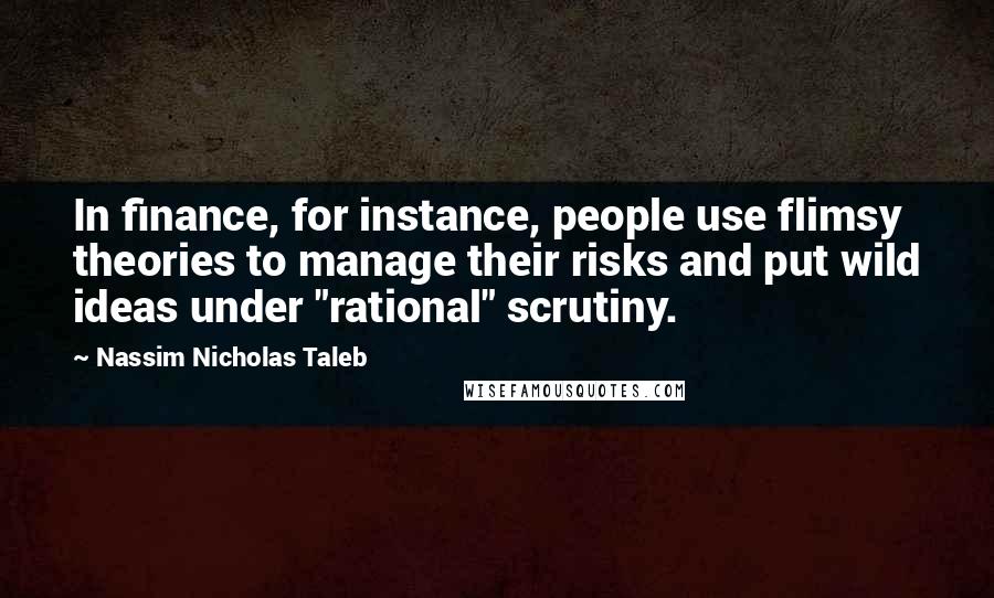 Nassim Nicholas Taleb Quotes: In finance, for instance, people use flimsy theories to manage their risks and put wild ideas under "rational" scrutiny.