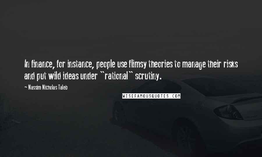 Nassim Nicholas Taleb Quotes: In finance, for instance, people use flimsy theories to manage their risks and put wild ideas under "rational" scrutiny.