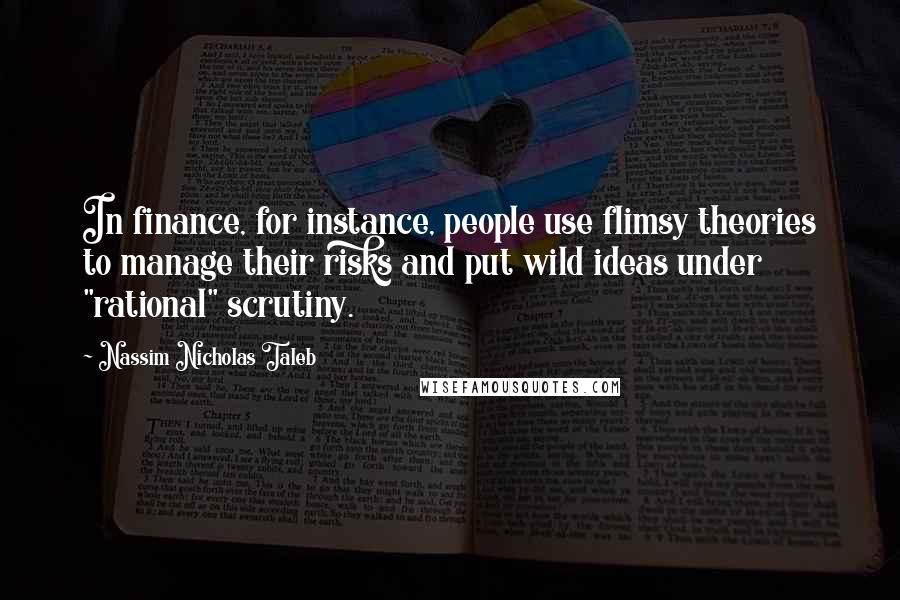 Nassim Nicholas Taleb Quotes: In finance, for instance, people use flimsy theories to manage their risks and put wild ideas under "rational" scrutiny.